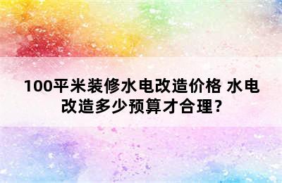 100平米装修水电改造价格 水电改造多少预算才合理？